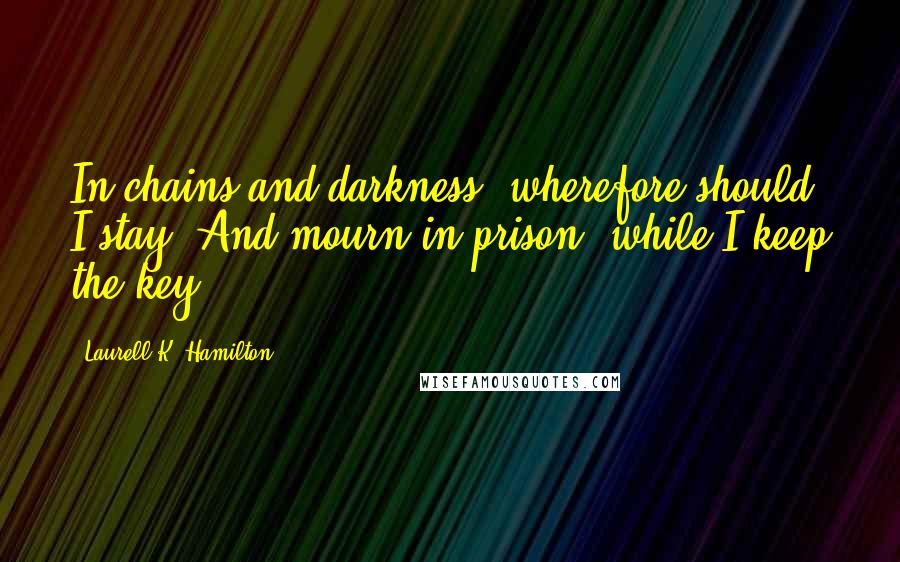 Laurell K. Hamilton Quotes: In chains and darkness, wherefore should I stay, And mourn in prison, while I keep the key.