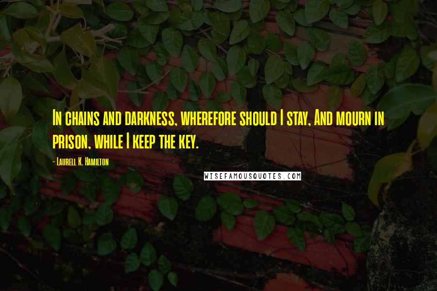 Laurell K. Hamilton Quotes: In chains and darkness, wherefore should I stay, And mourn in prison, while I keep the key.