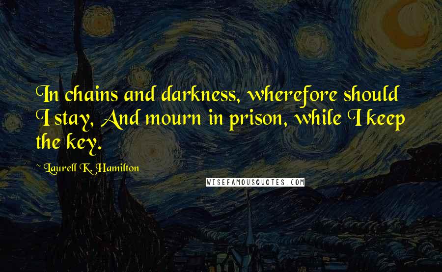 Laurell K. Hamilton Quotes: In chains and darkness, wherefore should I stay, And mourn in prison, while I keep the key.