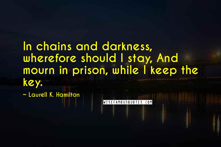 Laurell K. Hamilton Quotes: In chains and darkness, wherefore should I stay, And mourn in prison, while I keep the key.