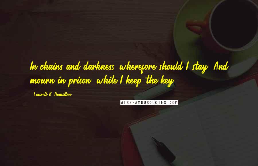 Laurell K. Hamilton Quotes: In chains and darkness, wherefore should I stay, And mourn in prison, while I keep the key.