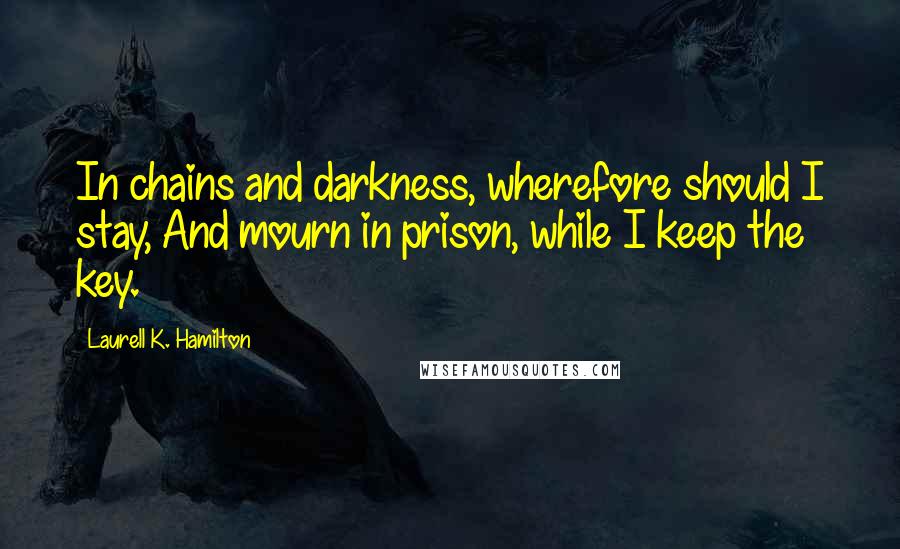 Laurell K. Hamilton Quotes: In chains and darkness, wherefore should I stay, And mourn in prison, while I keep the key.