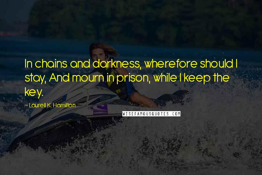 Laurell K. Hamilton Quotes: In chains and darkness, wherefore should I stay, And mourn in prison, while I keep the key.