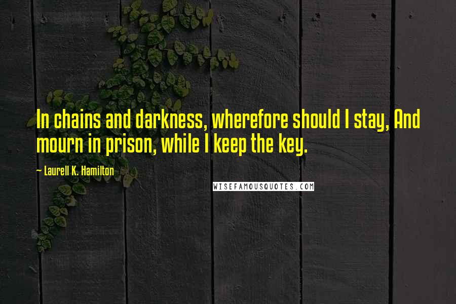 Laurell K. Hamilton Quotes: In chains and darkness, wherefore should I stay, And mourn in prison, while I keep the key.