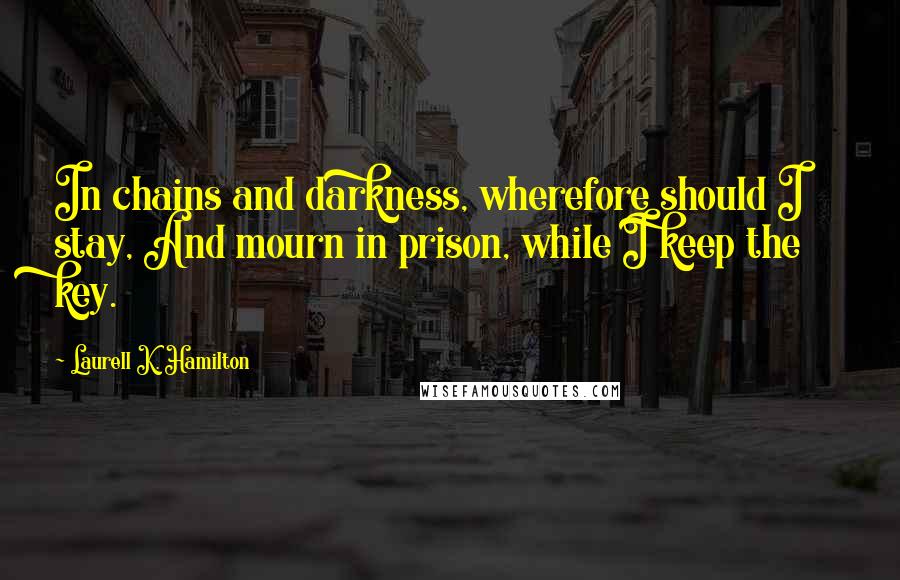 Laurell K. Hamilton Quotes: In chains and darkness, wherefore should I stay, And mourn in prison, while I keep the key.