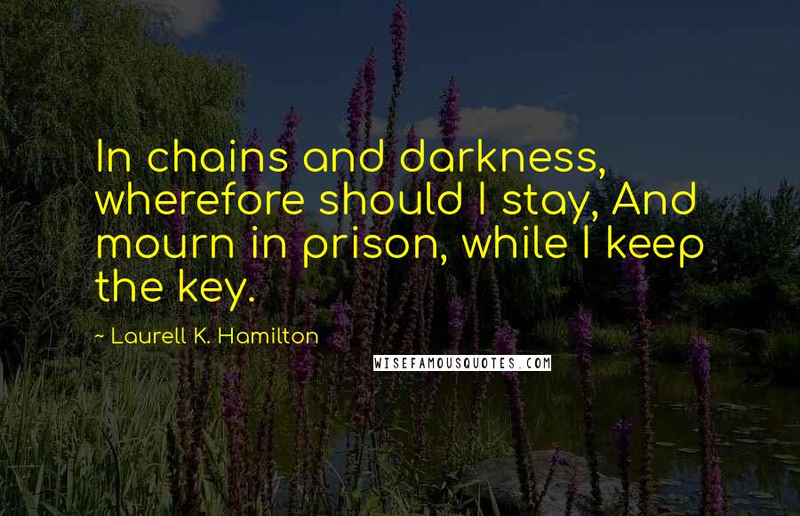 Laurell K. Hamilton Quotes: In chains and darkness, wherefore should I stay, And mourn in prison, while I keep the key.