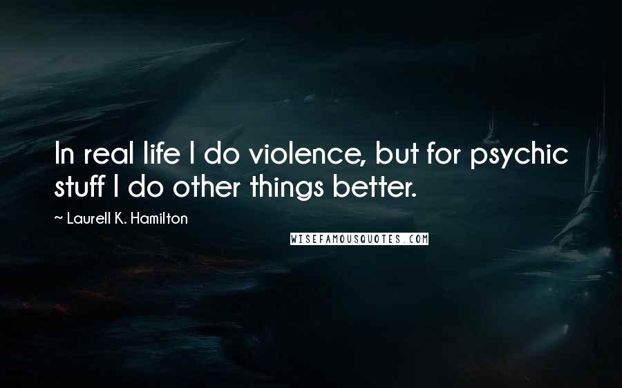 Laurell K. Hamilton Quotes: In real life I do violence, but for psychic stuff I do other things better.