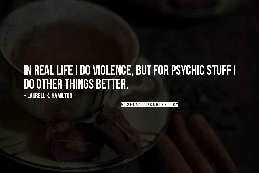 Laurell K. Hamilton Quotes: In real life I do violence, but for psychic stuff I do other things better.