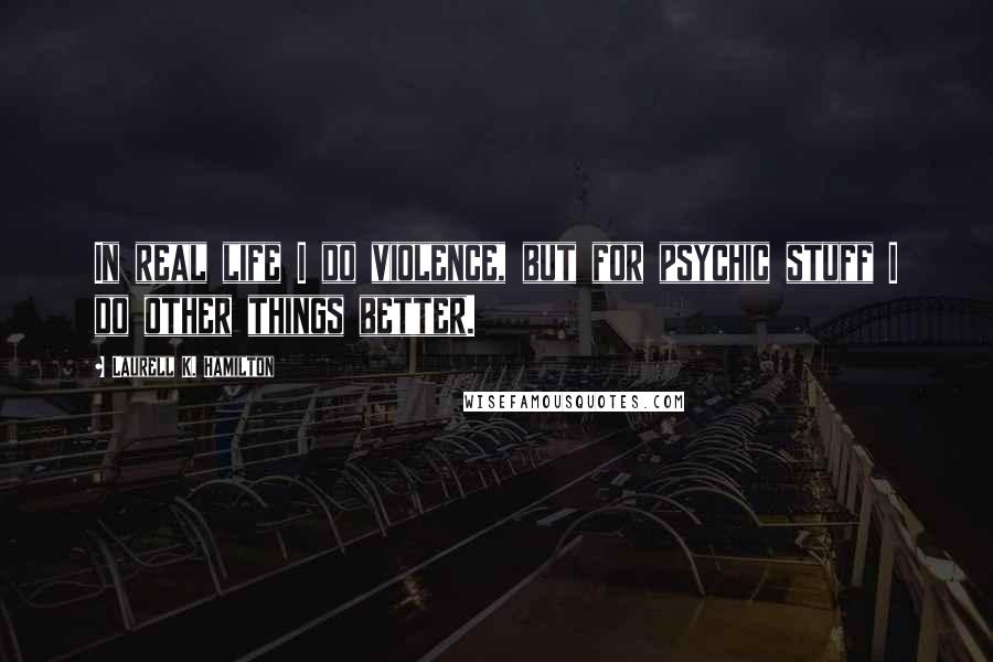 Laurell K. Hamilton Quotes: In real life I do violence, but for psychic stuff I do other things better.