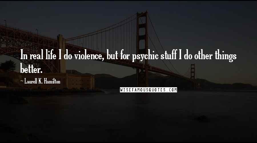 Laurell K. Hamilton Quotes: In real life I do violence, but for psychic stuff I do other things better.