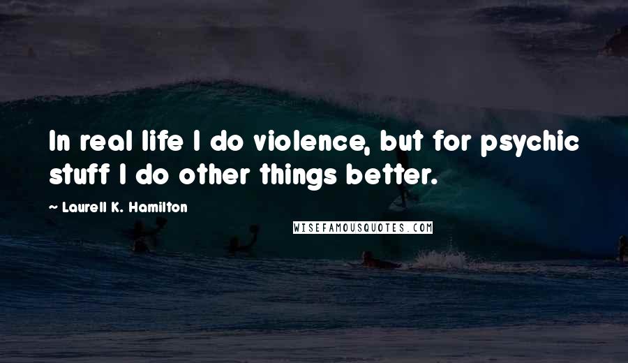 Laurell K. Hamilton Quotes: In real life I do violence, but for psychic stuff I do other things better.