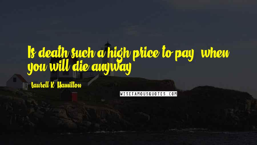 Laurell K. Hamilton Quotes: Is death such a high price to pay, when you will die anyway?