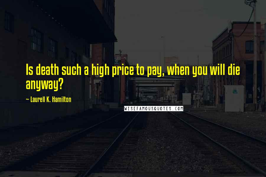 Laurell K. Hamilton Quotes: Is death such a high price to pay, when you will die anyway?