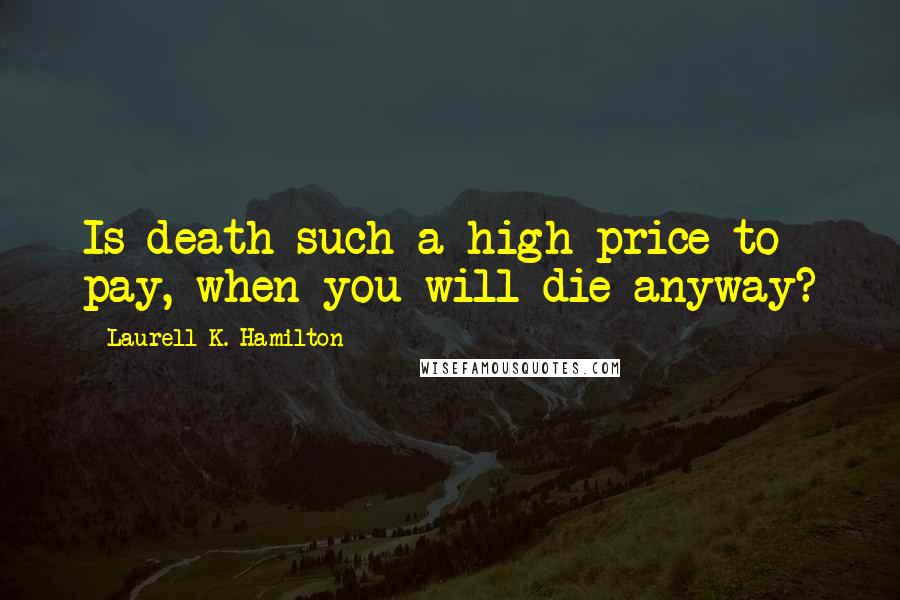 Laurell K. Hamilton Quotes: Is death such a high price to pay, when you will die anyway?