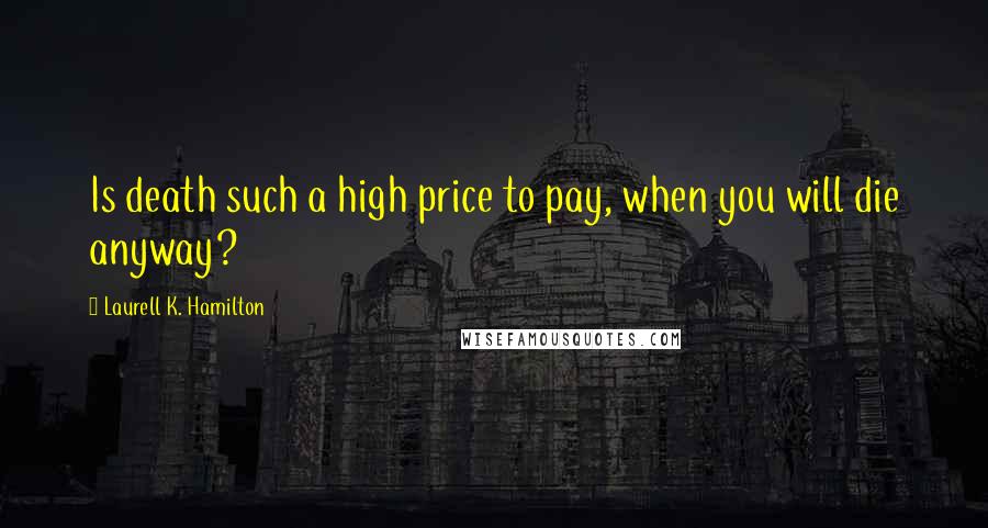 Laurell K. Hamilton Quotes: Is death such a high price to pay, when you will die anyway?