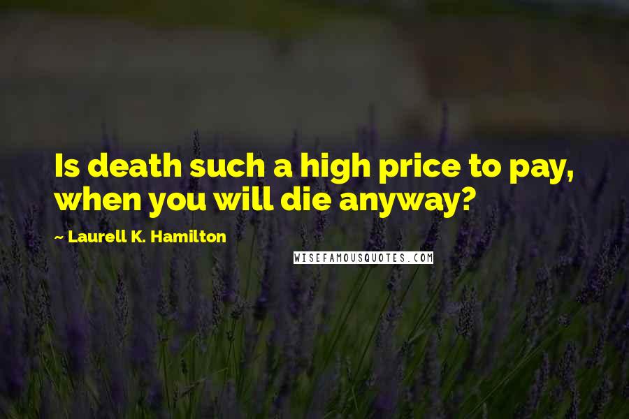 Laurell K. Hamilton Quotes: Is death such a high price to pay, when you will die anyway?