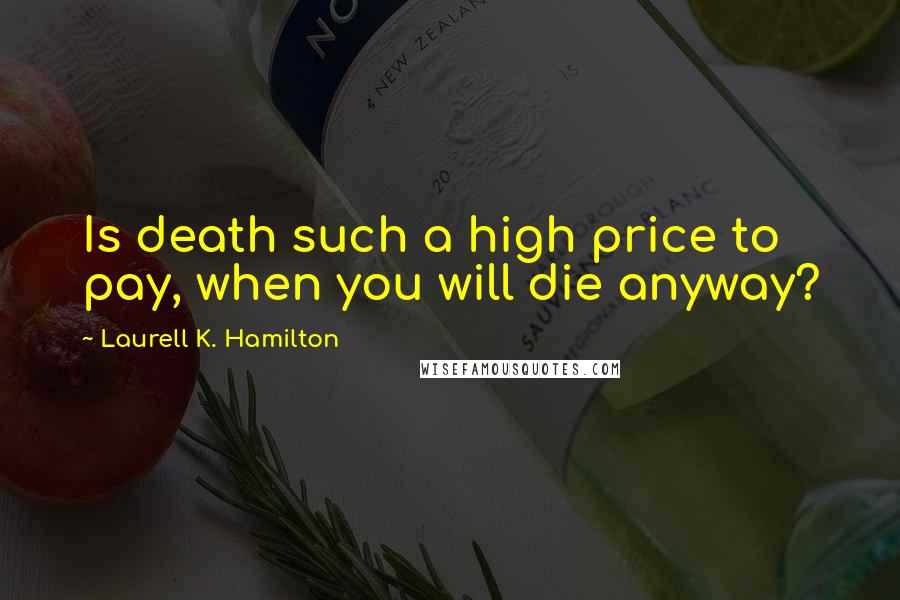 Laurell K. Hamilton Quotes: Is death such a high price to pay, when you will die anyway?