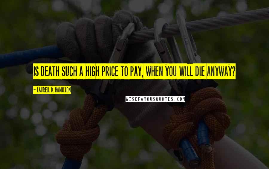 Laurell K. Hamilton Quotes: Is death such a high price to pay, when you will die anyway?