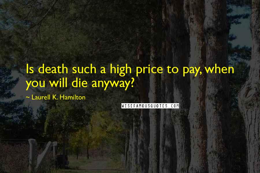 Laurell K. Hamilton Quotes: Is death such a high price to pay, when you will die anyway?