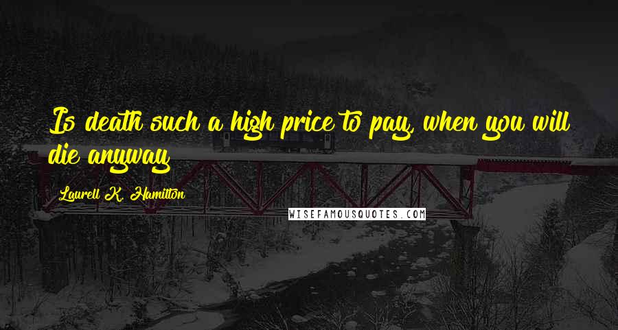 Laurell K. Hamilton Quotes: Is death such a high price to pay, when you will die anyway?