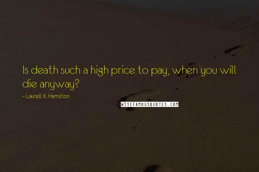 Laurell K. Hamilton Quotes: Is death such a high price to pay, when you will die anyway?