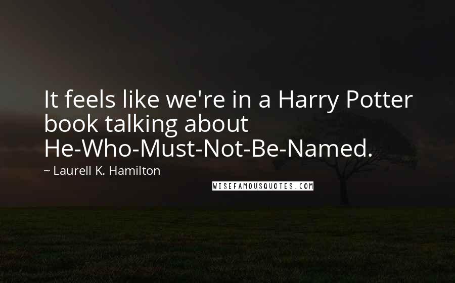 Laurell K. Hamilton Quotes: It feels like we're in a Harry Potter book talking about He-Who-Must-Not-Be-Named.