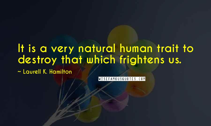 Laurell K. Hamilton Quotes: It is a very natural human trait to destroy that which frightens us.