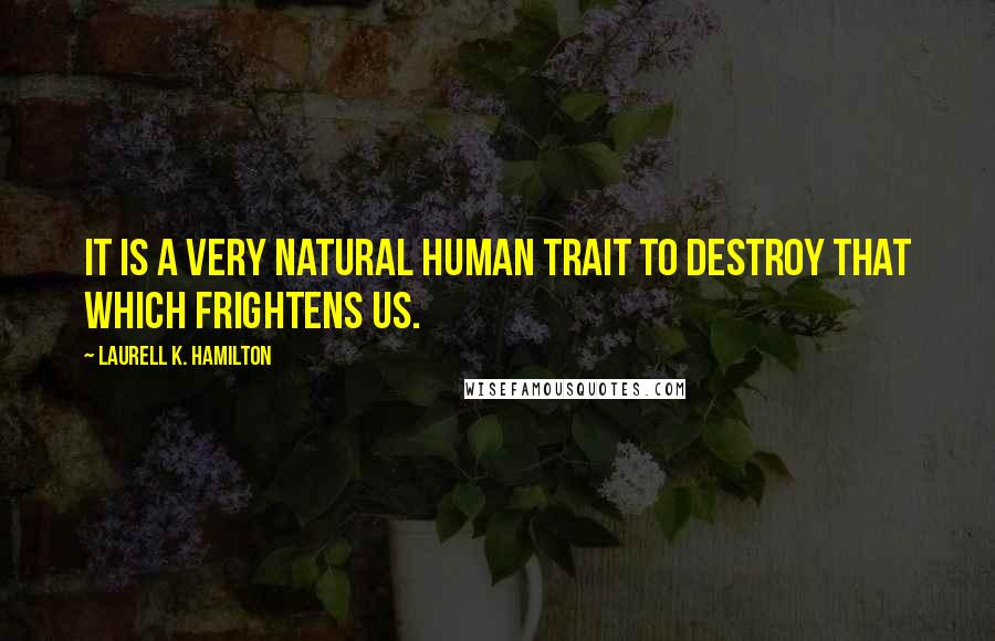 Laurell K. Hamilton Quotes: It is a very natural human trait to destroy that which frightens us.