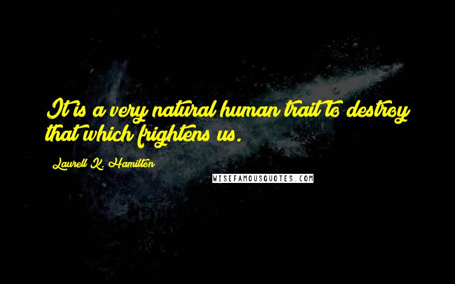 Laurell K. Hamilton Quotes: It is a very natural human trait to destroy that which frightens us.