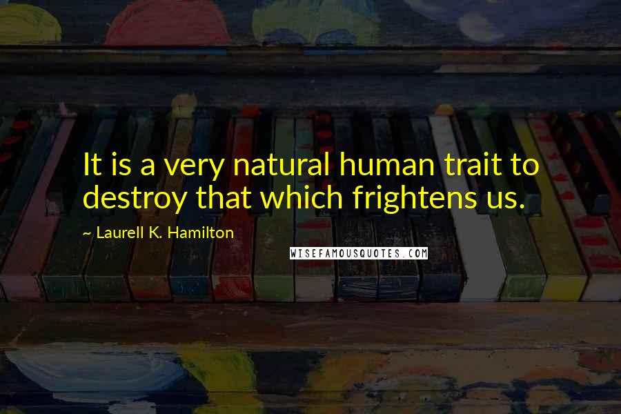 Laurell K. Hamilton Quotes: It is a very natural human trait to destroy that which frightens us.