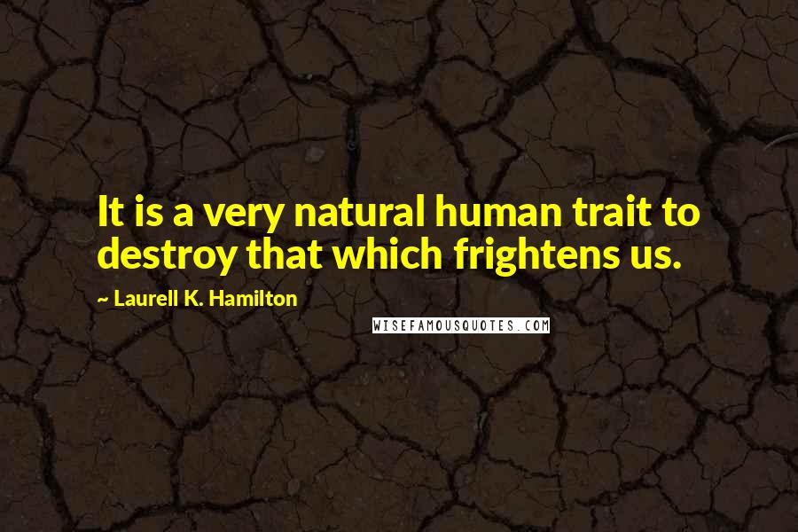 Laurell K. Hamilton Quotes: It is a very natural human trait to destroy that which frightens us.