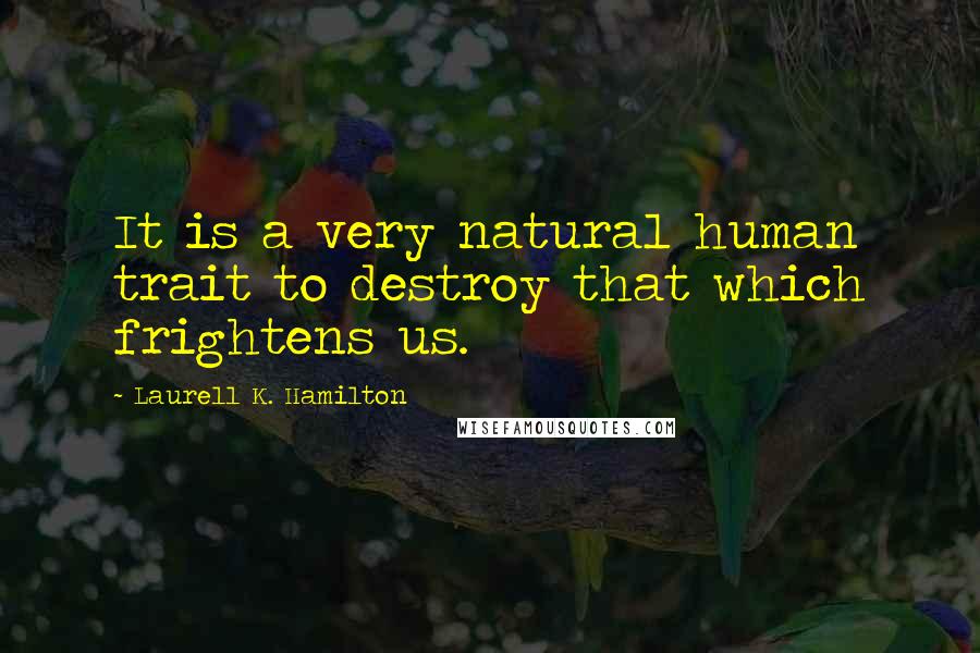 Laurell K. Hamilton Quotes: It is a very natural human trait to destroy that which frightens us.