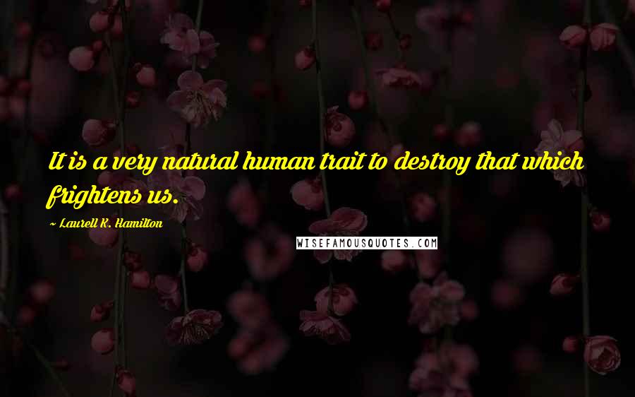 Laurell K. Hamilton Quotes: It is a very natural human trait to destroy that which frightens us.