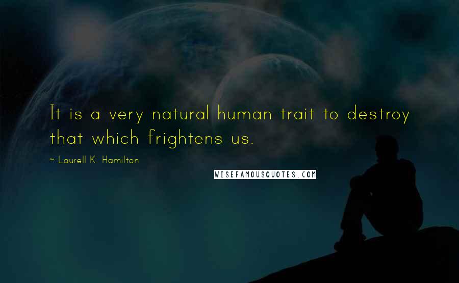 Laurell K. Hamilton Quotes: It is a very natural human trait to destroy that which frightens us.