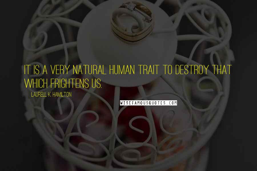 Laurell K. Hamilton Quotes: It is a very natural human trait to destroy that which frightens us.