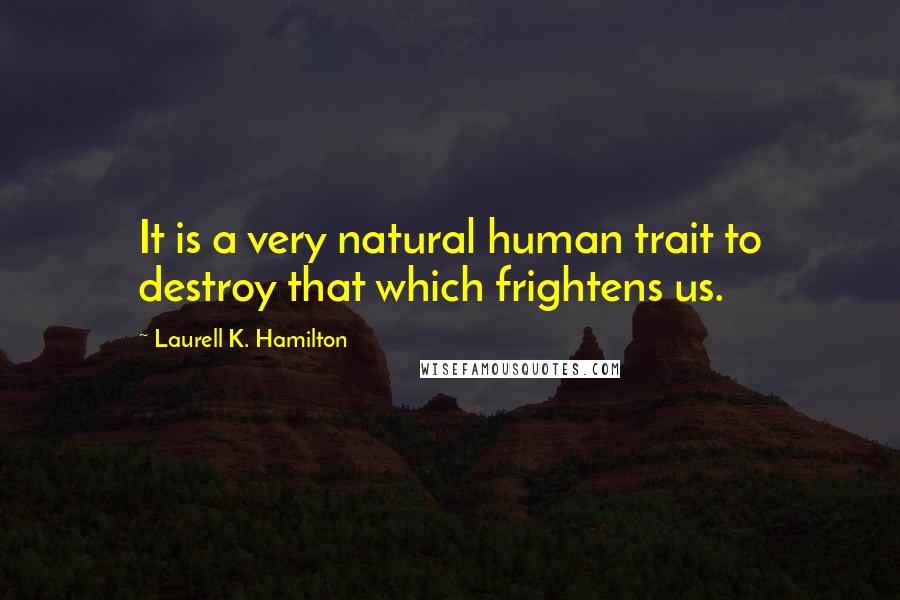 Laurell K. Hamilton Quotes: It is a very natural human trait to destroy that which frightens us.