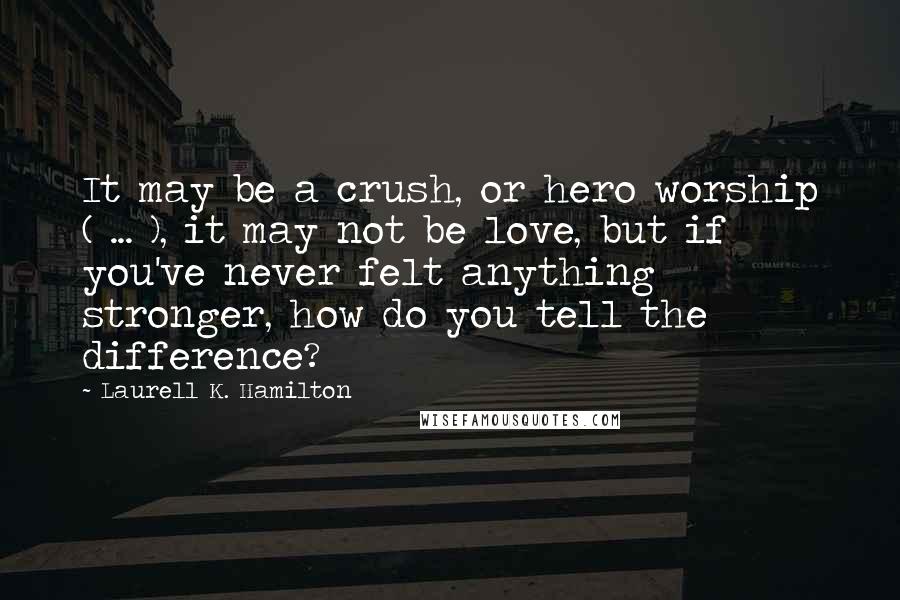 Laurell K. Hamilton Quotes: It may be a crush, or hero worship ( ... ), it may not be love, but if you've never felt anything stronger, how do you tell the difference?