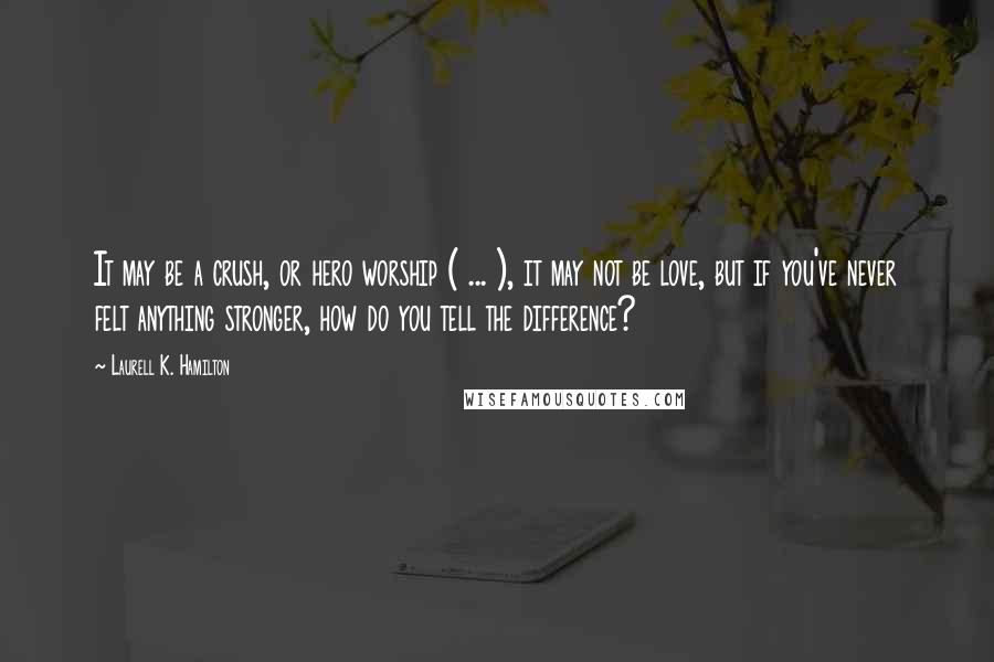 Laurell K. Hamilton Quotes: It may be a crush, or hero worship ( ... ), it may not be love, but if you've never felt anything stronger, how do you tell the difference?