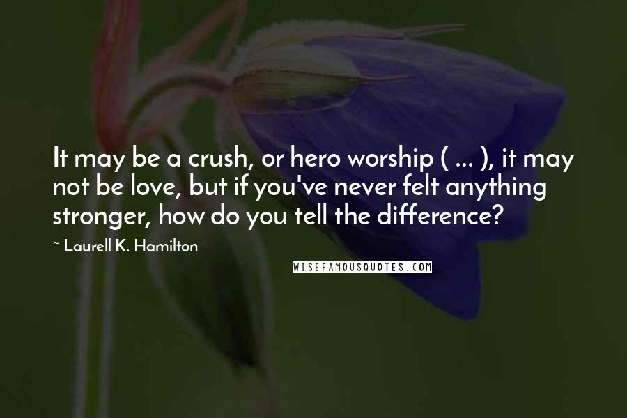 Laurell K. Hamilton Quotes: It may be a crush, or hero worship ( ... ), it may not be love, but if you've never felt anything stronger, how do you tell the difference?