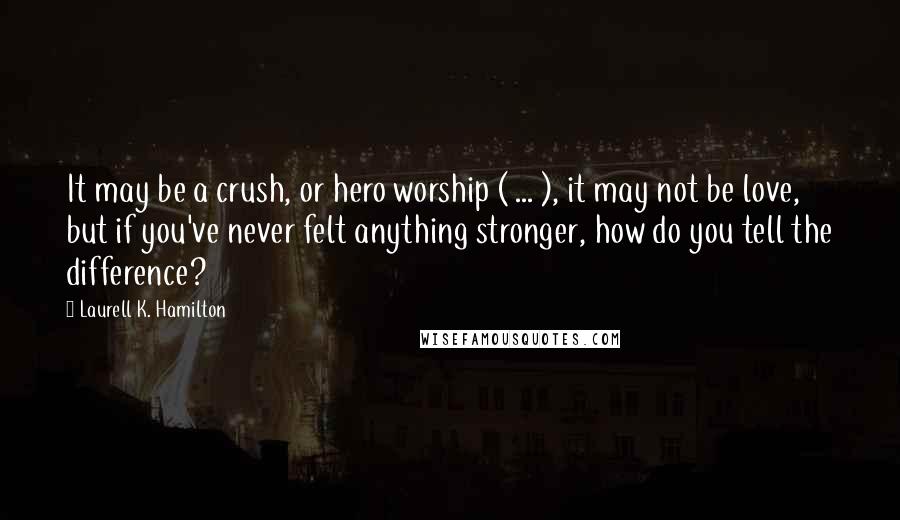 Laurell K. Hamilton Quotes: It may be a crush, or hero worship ( ... ), it may not be love, but if you've never felt anything stronger, how do you tell the difference?