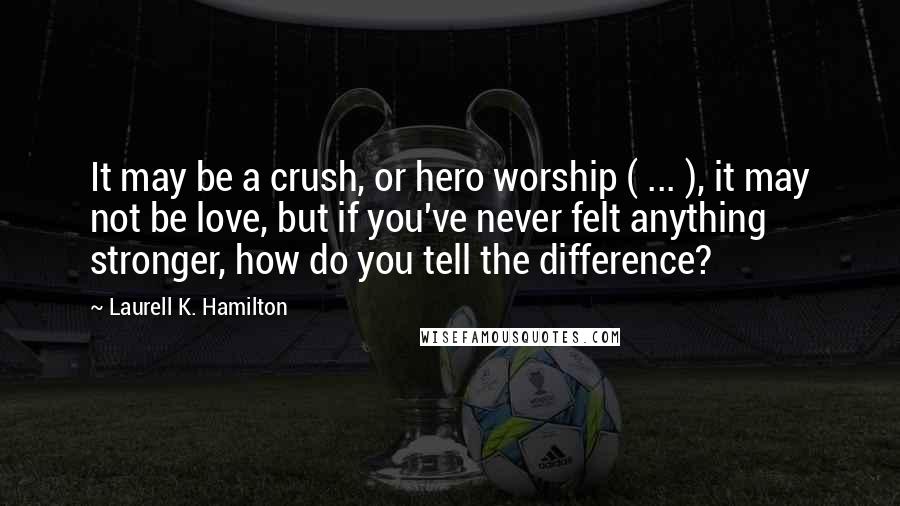 Laurell K. Hamilton Quotes: It may be a crush, or hero worship ( ... ), it may not be love, but if you've never felt anything stronger, how do you tell the difference?