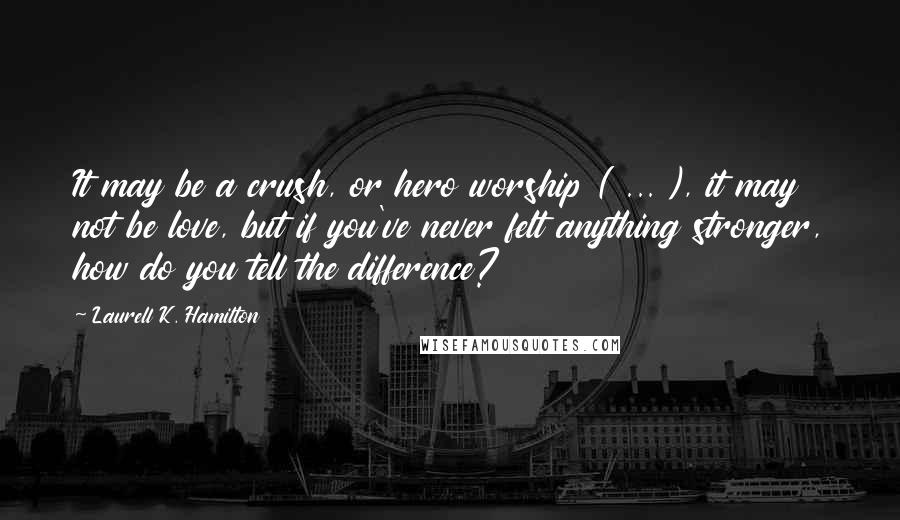 Laurell K. Hamilton Quotes: It may be a crush, or hero worship ( ... ), it may not be love, but if you've never felt anything stronger, how do you tell the difference?