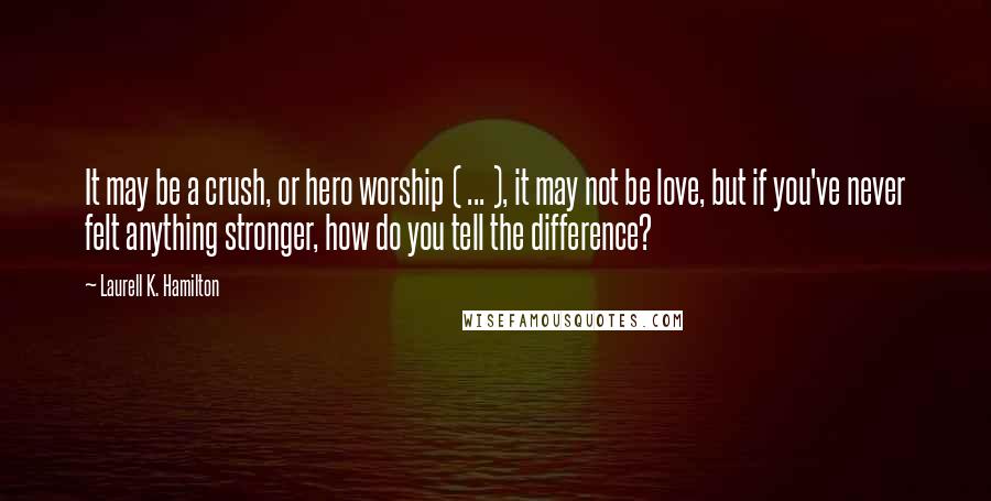 Laurell K. Hamilton Quotes: It may be a crush, or hero worship ( ... ), it may not be love, but if you've never felt anything stronger, how do you tell the difference?