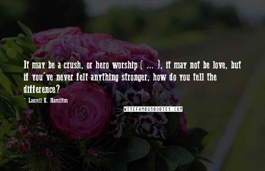 Laurell K. Hamilton Quotes: It may be a crush, or hero worship ( ... ), it may not be love, but if you've never felt anything stronger, how do you tell the difference?