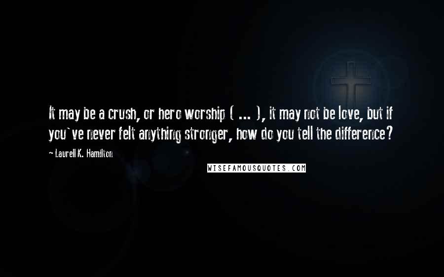 Laurell K. Hamilton Quotes: It may be a crush, or hero worship ( ... ), it may not be love, but if you've never felt anything stronger, how do you tell the difference?