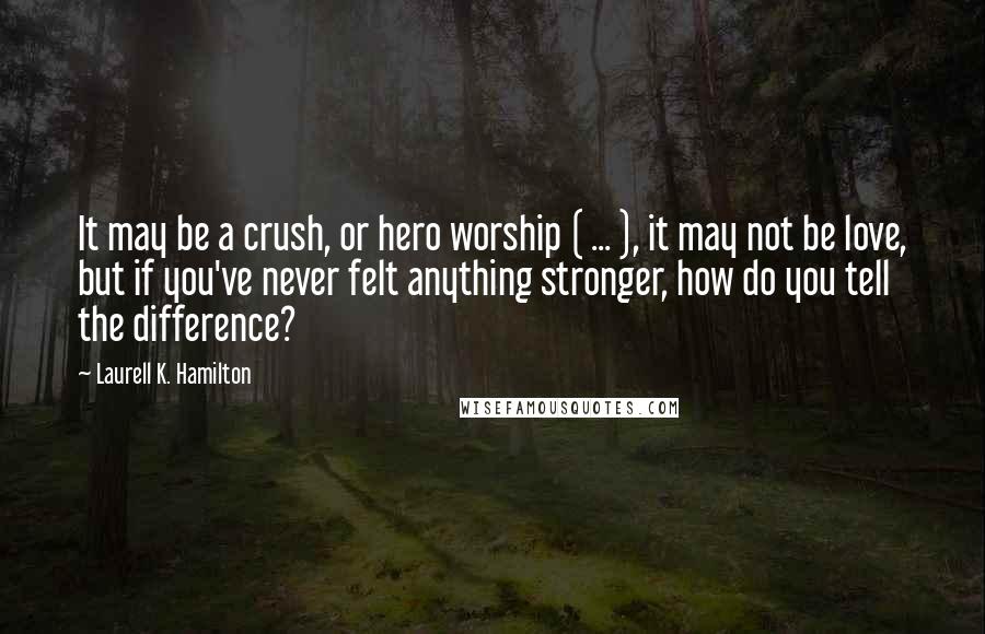 Laurell K. Hamilton Quotes: It may be a crush, or hero worship ( ... ), it may not be love, but if you've never felt anything stronger, how do you tell the difference?