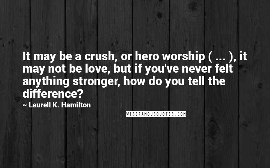 Laurell K. Hamilton Quotes: It may be a crush, or hero worship ( ... ), it may not be love, but if you've never felt anything stronger, how do you tell the difference?