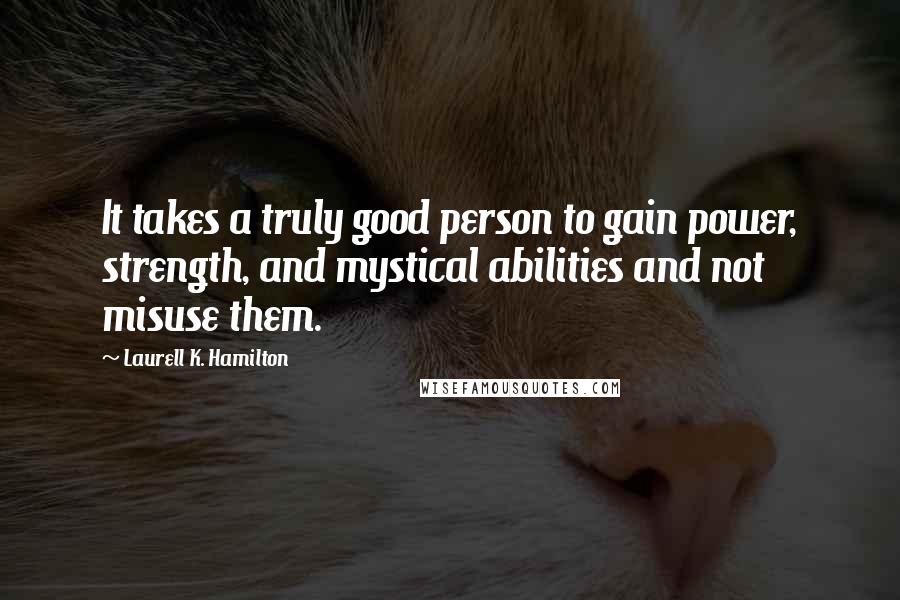 Laurell K. Hamilton Quotes: It takes a truly good person to gain power, strength, and mystical abilities and not misuse them.