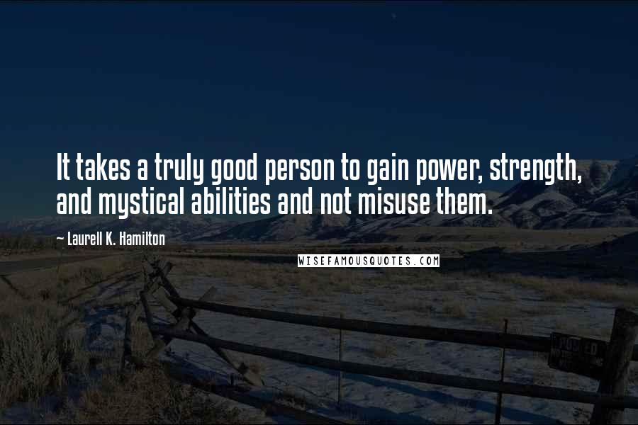 Laurell K. Hamilton Quotes: It takes a truly good person to gain power, strength, and mystical abilities and not misuse them.