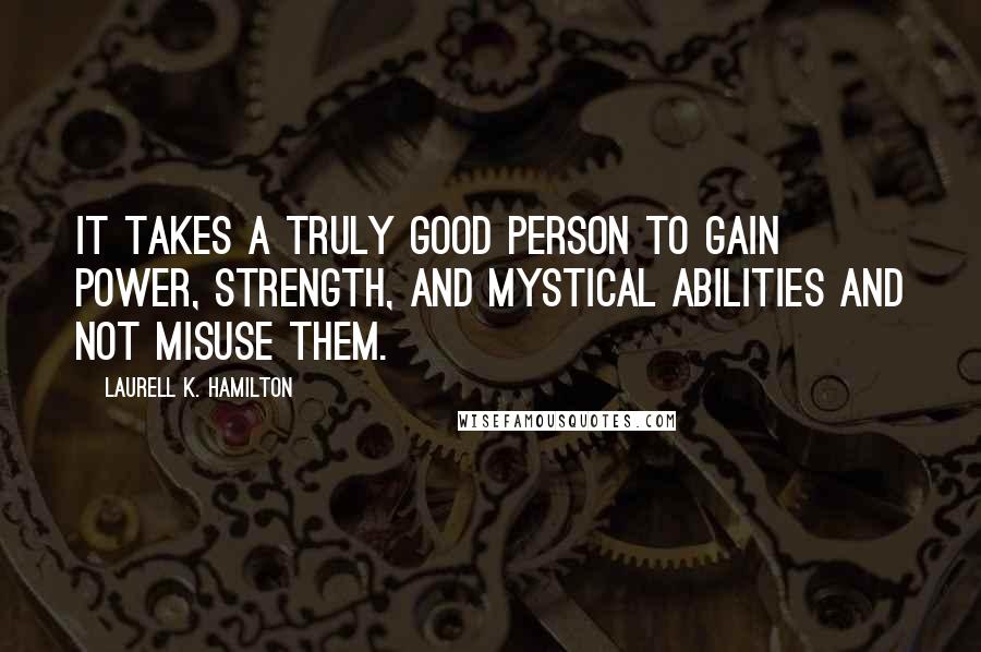 Laurell K. Hamilton Quotes: It takes a truly good person to gain power, strength, and mystical abilities and not misuse them.